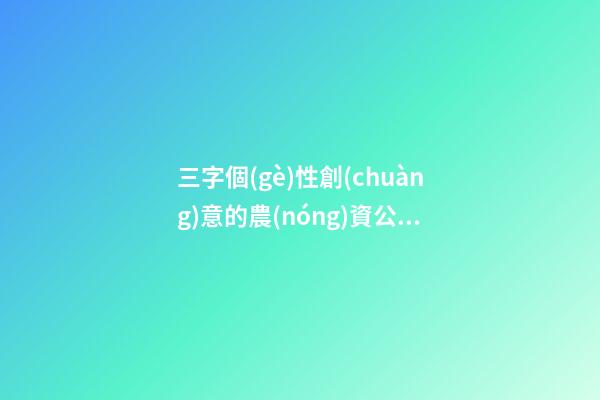 三字個(gè)性創(chuàng)意的農(nóng)資公司名字大全 這類(lèi)適合提倡